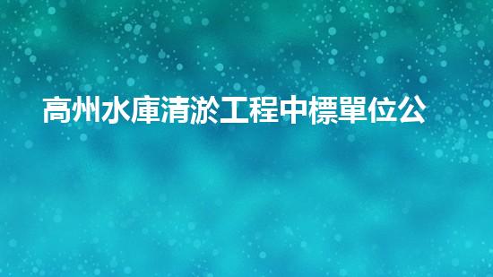 高州水庫清淤工程中標單位公示清淤工程的關鍵技術與實踐探索你明白多少？